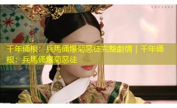 千年俑根:兵馬俑爆菊惡徒完整劇情|千年俑根:兵馬俑爆菊惡徒 千年俑根:兵馬俑爆菊惡徒完整劇情|千年俑根:兵馬俑爆菊惡徒