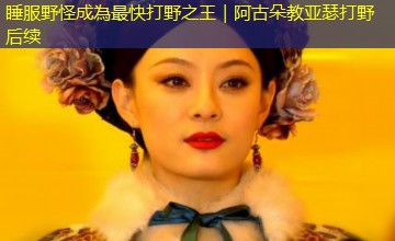 睡服野怪成為最快打野之王|阿古朵教亚瑟打野后续 睡服野怪成為最快打野之王|阿古朵教亚瑟打野后续