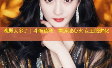 魂殿太多了|斗破苍穹:青莲地心火·女王的进化 魂殿太多了|斗破苍穹:青莲地心火·女王的进化
