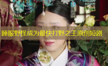 睡服野怪成为最快打野之王原创短剧 睡服野怪成为最快打野之王原创短剧