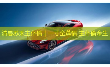 清晏苏禾主仆情|一寸金莲情 主仆偷余生 清晏苏禾主仆情|一寸金莲情 主仆偷余生