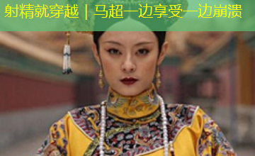 射精就穿越|马超一边享受一边崩溃 射精就穿越|马超一边享受一边崩溃