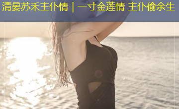 清晏苏禾主仆情|一寸金莲情 主仆偷余生 清晏苏禾主仆情|一寸金莲情 主仆偷余生