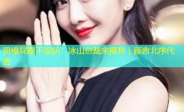 男模屁眼不设防:冰山总裁来操我|顾言北序代言 男模屁眼不设防:冰山总裁来操我|顾言北序代言