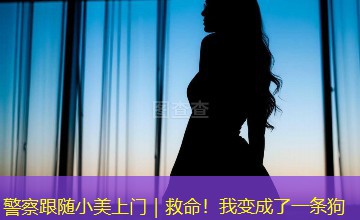 警察跟随小美上门|救命!我变成了一条狗 警察跟随小美上门|救命!我变成了一条狗